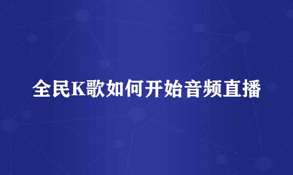 全民K歌如何开始音频直播