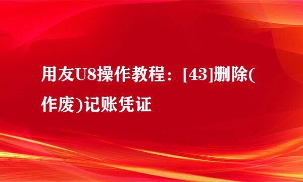 用友U8操作教程：[43]删除(作废)记账凭证