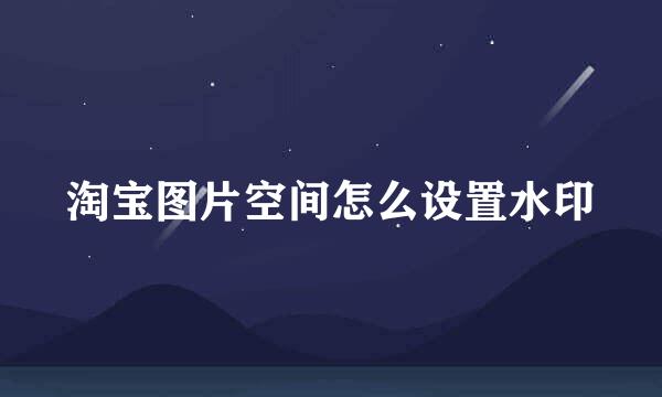 淘宝图片空间怎么设置水印