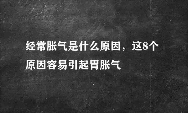 经常胀气是什么原因，这8个原因容易引起胃胀气