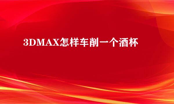 3DMAX怎样车削一个酒杯