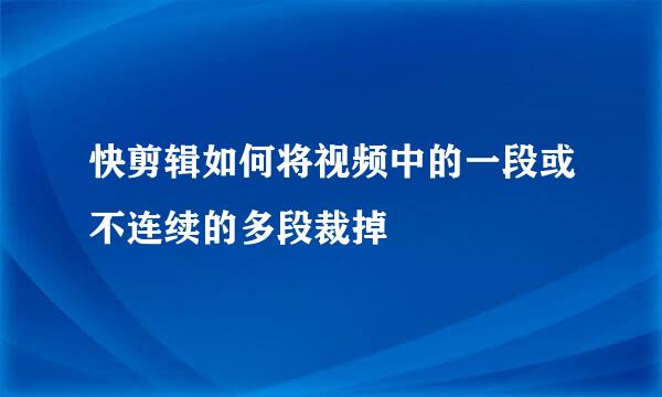 快剪辑如何将视频中的一段或不连续的多段裁掉