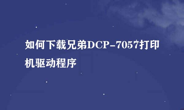 如何下载兄弟DCP-7057打印机驱动程序