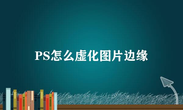 PS怎么虚化图片边缘