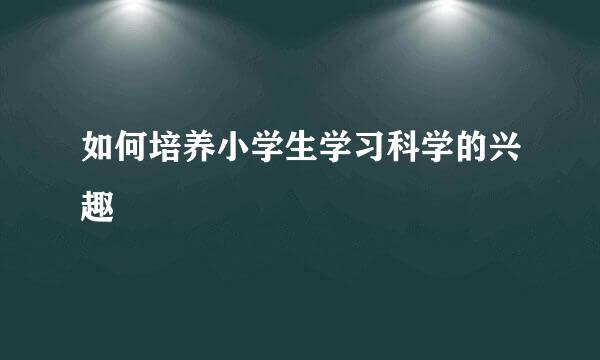 如何培养小学生学习科学的兴趣