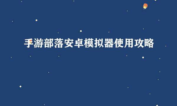 手游部落安卓模拟器使用攻略