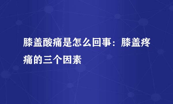 膝盖酸痛是怎么回事：膝盖疼痛的三个因素