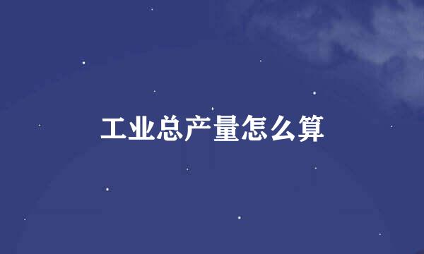 工业总产量怎么算