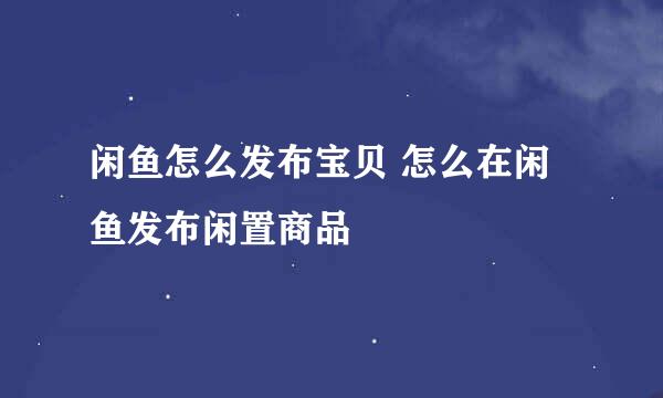 闲鱼怎么发布宝贝 怎么在闲鱼发布闲置商品