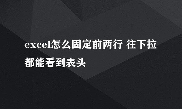 excel怎么固定前两行 往下拉都能看到表头