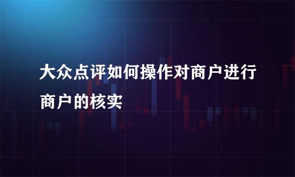 大众点评如何操作对商户进行商户的核实