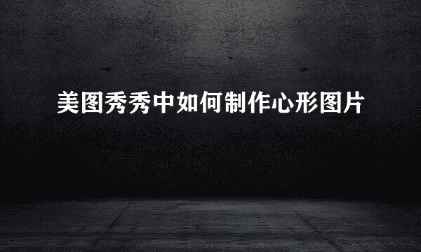 美图秀秀中如何制作心形图片