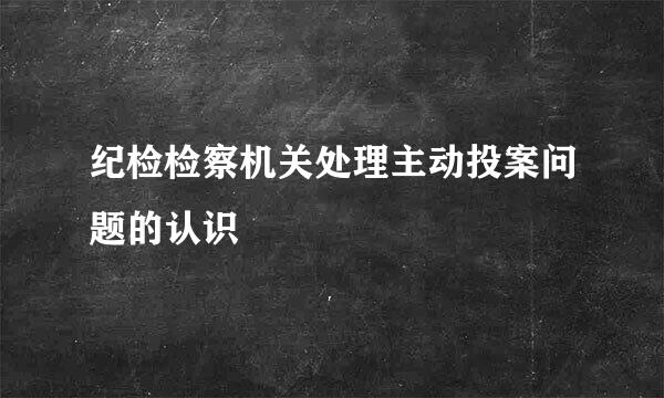 纪检检察机关处理主动投案问题的认识