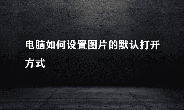 电脑如何设置图片的默认打开方式