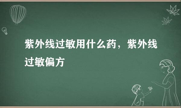 紫外线过敏用什么药，紫外线过敏偏方