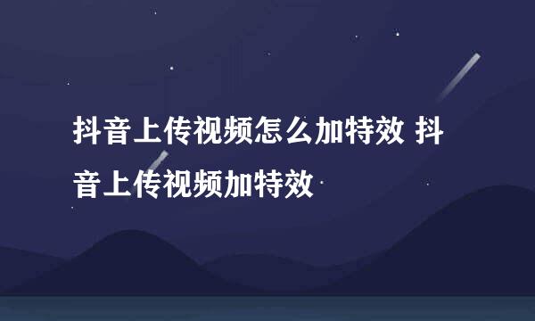 抖音上传视频怎么加特效 抖音上传视频加特效