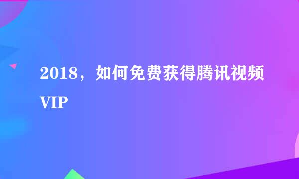 2018，如何免费获得腾讯视频VIP
