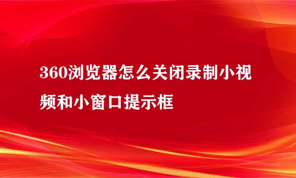 360浏览器怎么关闭录制小视频和小窗口提示框