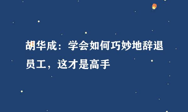 胡华成：学会如何巧妙地辞退员工，这才是高手