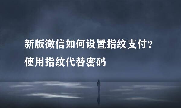 新版微信如何设置指纹支付？使用指纹代替密码