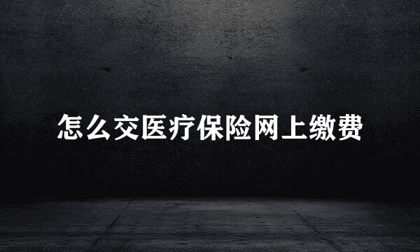 怎么交医疗保险网上缴费