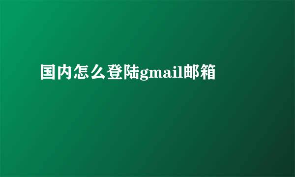 国内怎么登陆gmail邮箱