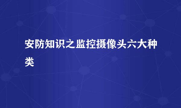 安防知识之监控摄像头六大种类