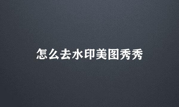 怎么去水印美图秀秀