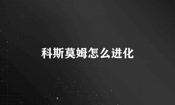 科斯莫姆怎么进化