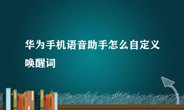 华为手机语音助手怎么自定义唤醒词
