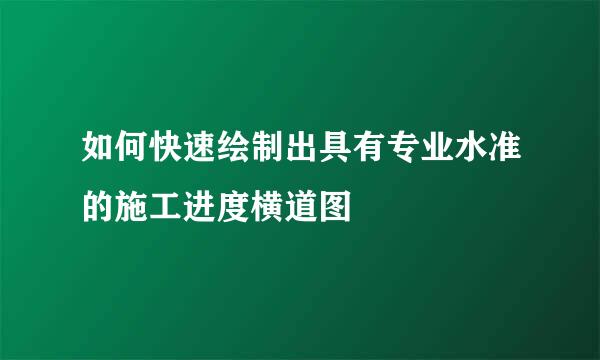 如何快速绘制出具有专业水准的施工进度横道图