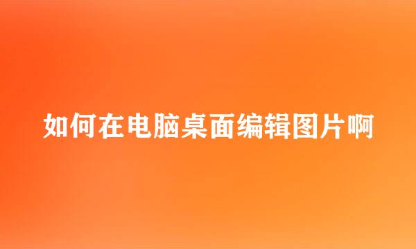 如何在电脑桌面编辑图片啊