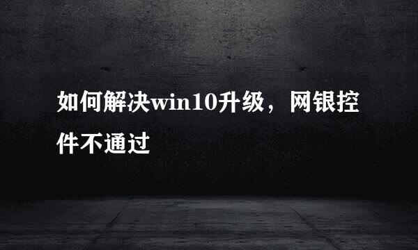 如何解决win10升级，网银控件不通过