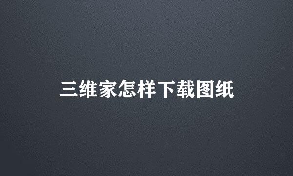 三维家怎样下载图纸