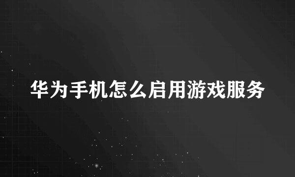 华为手机怎么启用游戏服务