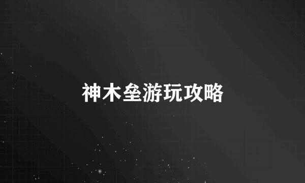 神木垒游玩攻略