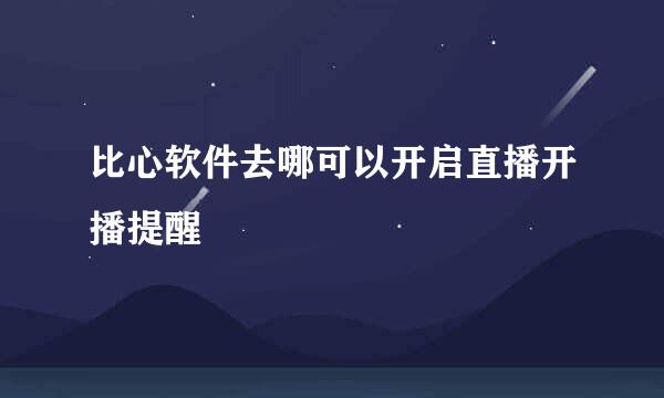 比心软件去哪可以开启直播开播提醒