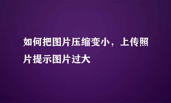 如何把图片压缩变小，上传照片提示图片过大