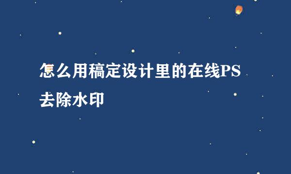 怎么用稿定设计里的在线PS去除水印