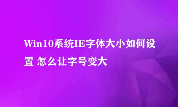 Win10系统IE字体大小如何设置 怎么让字号变大