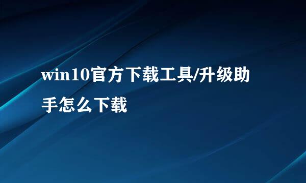 win10官方下载工具/升级助手怎么下载