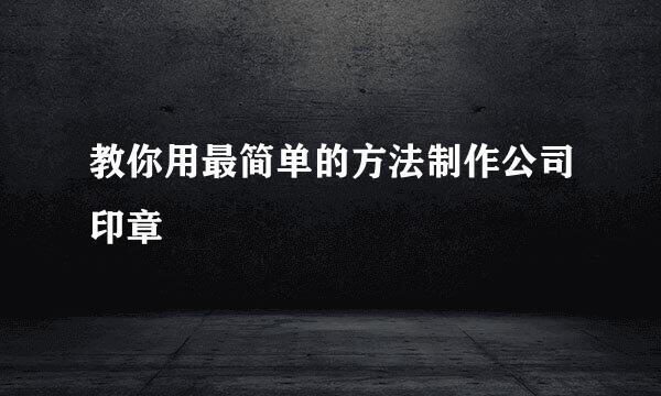 教你用最简单的方法制作公司印章