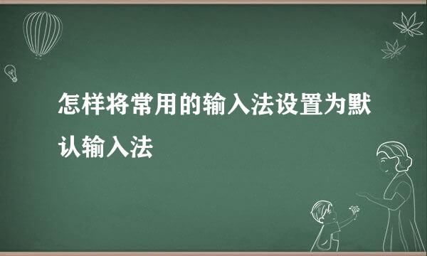 怎样将常用的输入法设置为默认输入法