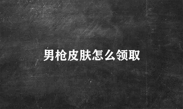 男枪皮肤怎么领取