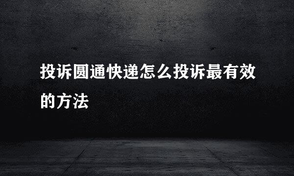 投诉圆通快递怎么投诉最有效的方法