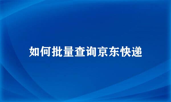 如何批量查询京东快递