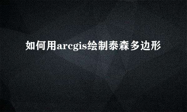 如何用arcgis绘制泰森多边形