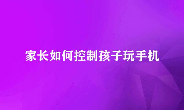 家长如何控制孩子玩手机