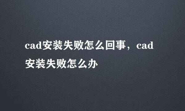 cad安装失败怎么回事，cad安装失败怎么办