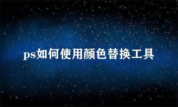 ps如何使用颜色替换工具
